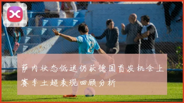 萨内状态低迷仍获德国首发机会上赛季土超表现回顾分析