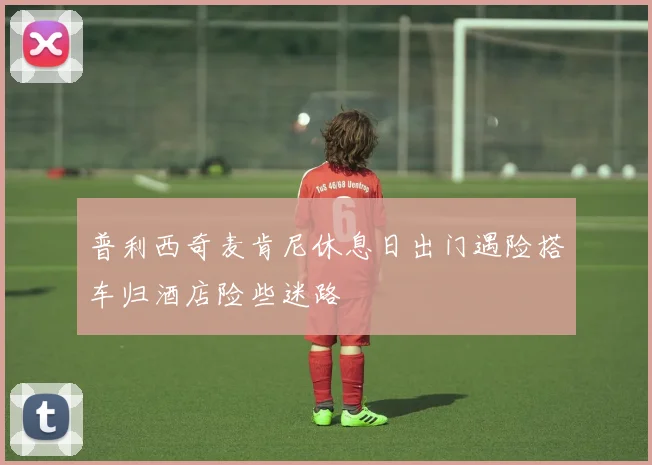 普利西奇麦肯尼休息日出门遇险搭车归酒店险些迷路