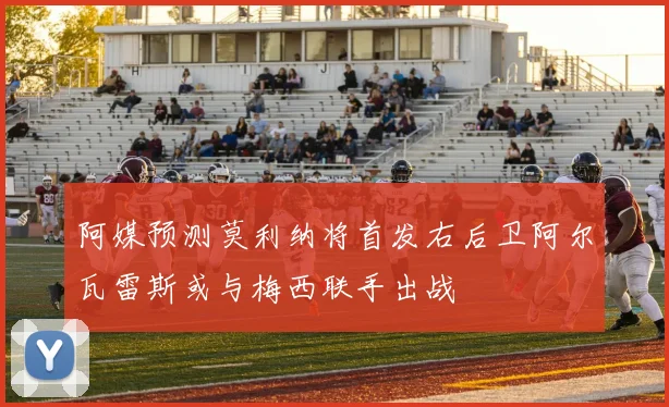 阿媒预测莫利纳将首发右后卫阿尔瓦雷斯或与梅西联手出战