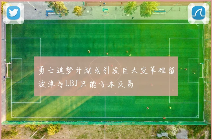 勇士追梦计划或引发巨大变革难留波津与LBJ只能亏本交易