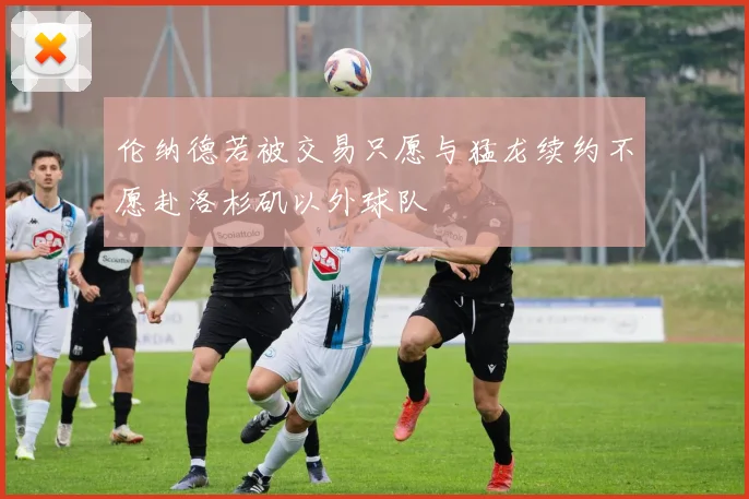 伦纳德若被交易只愿与猛龙续约不愿赴洛杉矶以外球队
