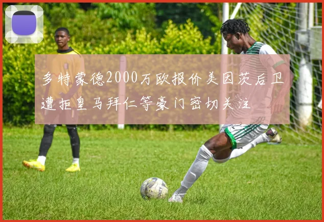 多特蒙德2000万欧报价美因茨后卫遭拒皇马拜仁等豪门密切关注