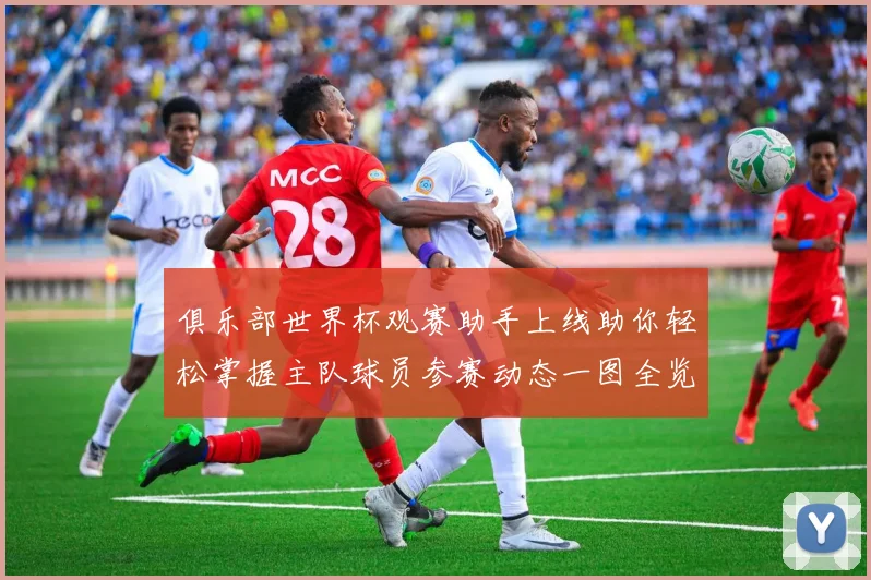 俱乐部世界杯观赛助手上线助你轻松掌握主队球员参赛动态一图全览