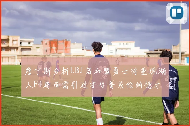 詹宁斯分析LBJ若加盟勇士将重现湖人F4局面需引进字母哥或伦纳德才能成功