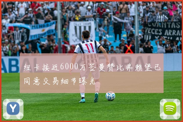 纽卡接近6000万签曼赞比弗赖堡已同意交易细节曝光