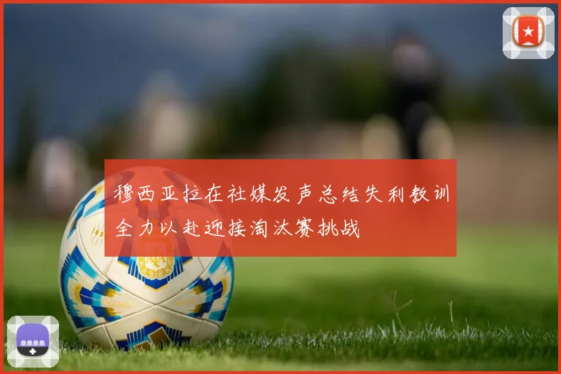 穆西亚拉在社媒发声总结失利教训全力以赴迎接淘汰赛挑战