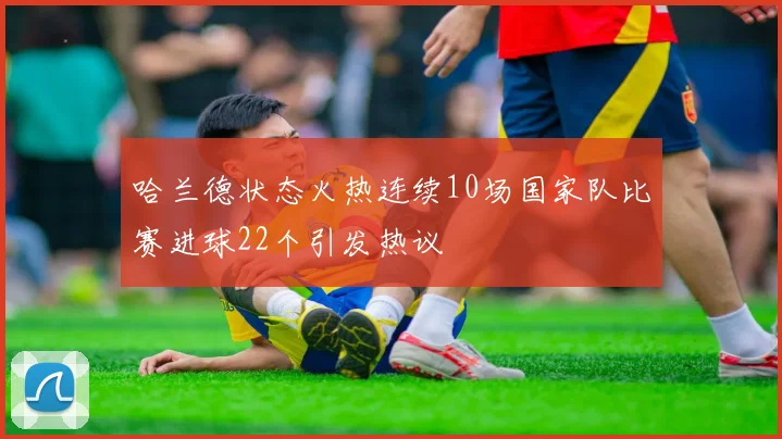 哈兰德状态火热连续10场国家队比赛进球22个引发热议