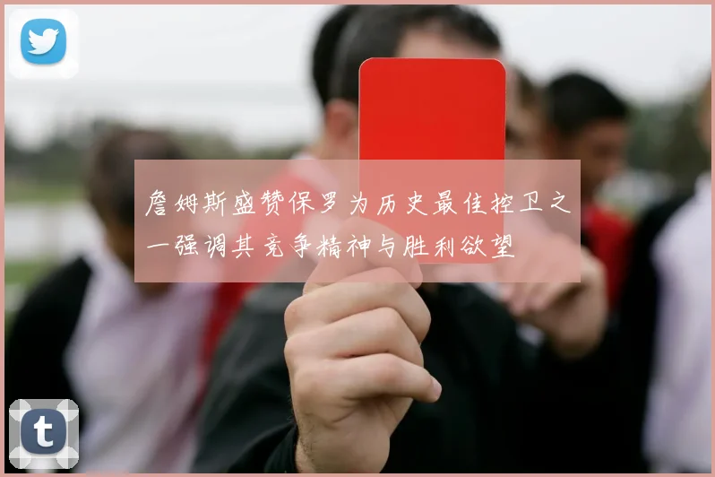 詹姆斯盛赞保罗为历史最佳控卫之一强调其竞争精神与胜利欲望