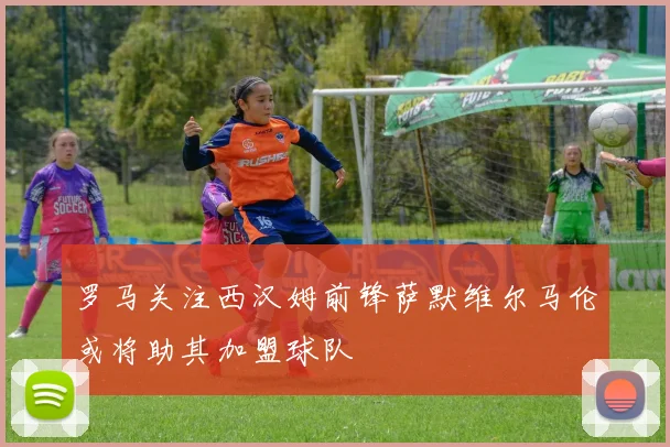 罗马关注西汉姆前锋萨默维尔马伦或将助其加盟球队