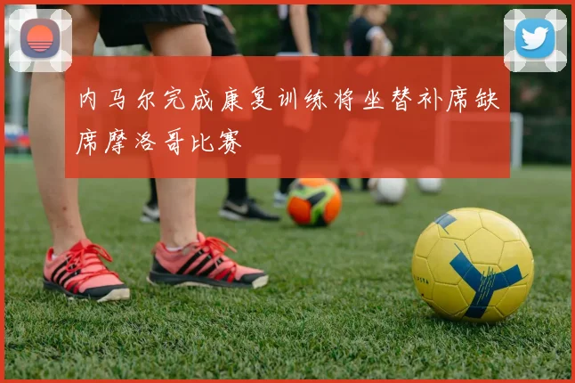 内马尔完成康复训练将坐替补席缺席摩洛哥比赛