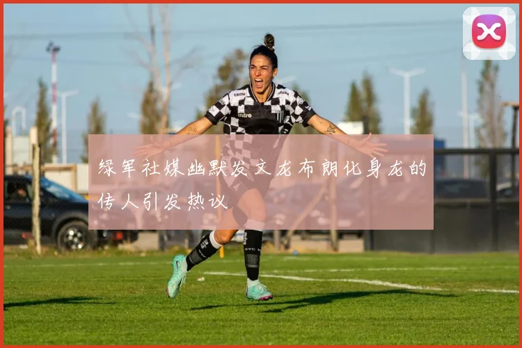 绿军社媒幽默发文龙布朗化身龙的传人引发热议