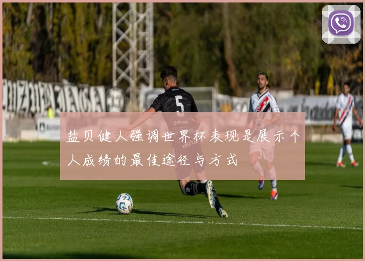 盐贝健人强调世界杯表现是展示个人成绩的最佳途径与方式