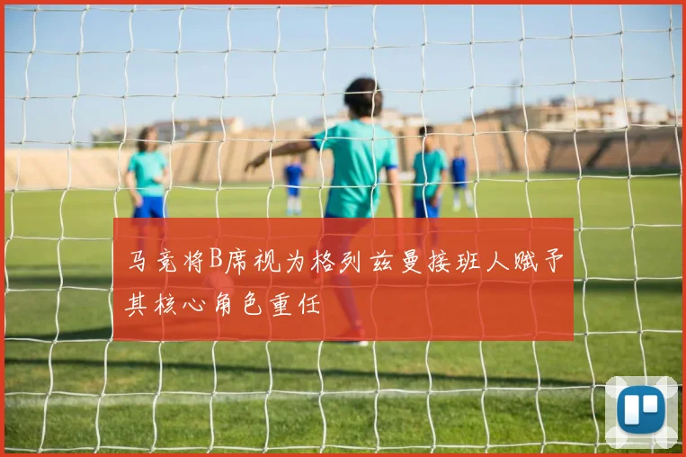 马竞将B席视为格列兹曼接班人赋予其核心角色重任