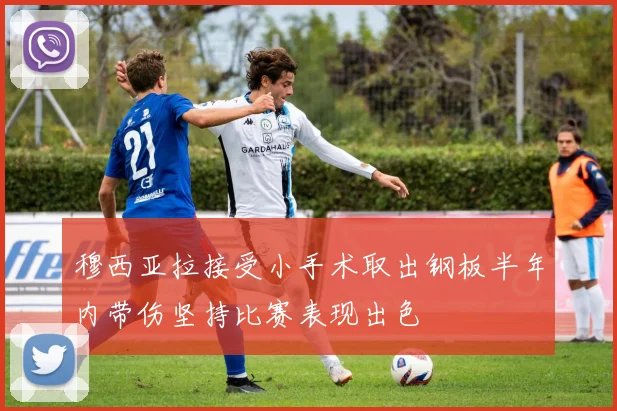 穆西亚拉接受小手术取出钢板半年内带伤坚持比赛表现出色